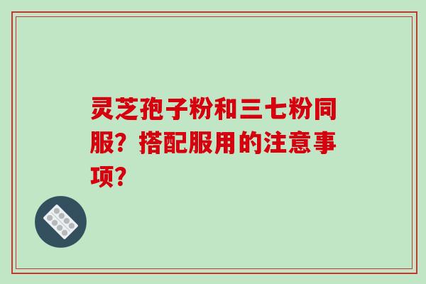灵芝孢子粉和三七粉同服？搭配服用的注意事项？