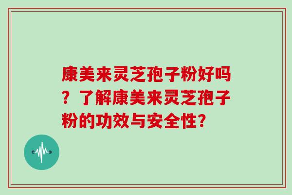 康美来灵芝孢子粉好吗？了解康美来灵芝孢子粉的功效与安全性？