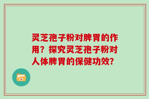 灵芝孢子粉对脾胃的作用？探究灵芝孢子粉对人体脾胃的保健功效？