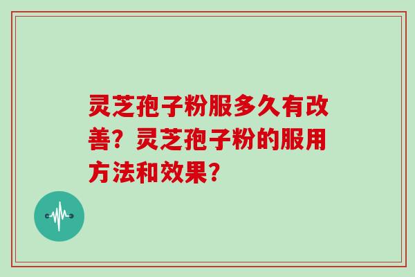 灵芝孢子粉服多久有改善？灵芝孢子粉的服用方法和效果？