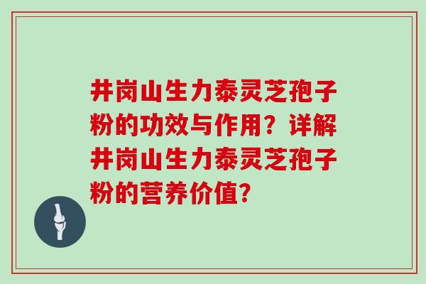 井岗山生力泰灵芝孢子粉的功效与作用？详解井岗山生力泰灵芝孢子粉的营养价值？