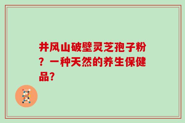 井风山破壁灵芝孢子粉？一种天然的养生保健品？
