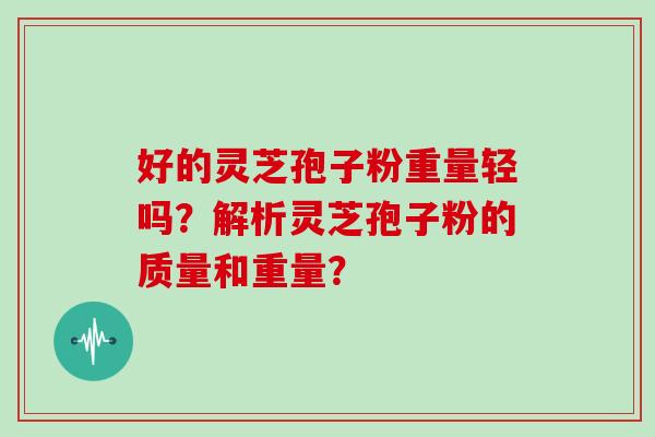 好的灵芝孢子粉重量轻吗？解析灵芝孢子粉的质量和重量？