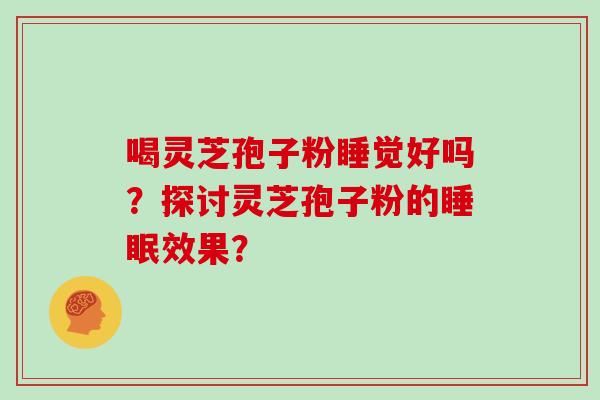 喝灵芝孢子粉睡觉好吗？探讨灵芝孢子粉的效果？