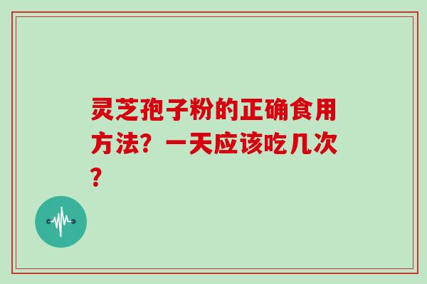 灵芝孢子粉的正确食用方法？一天应该吃几次？