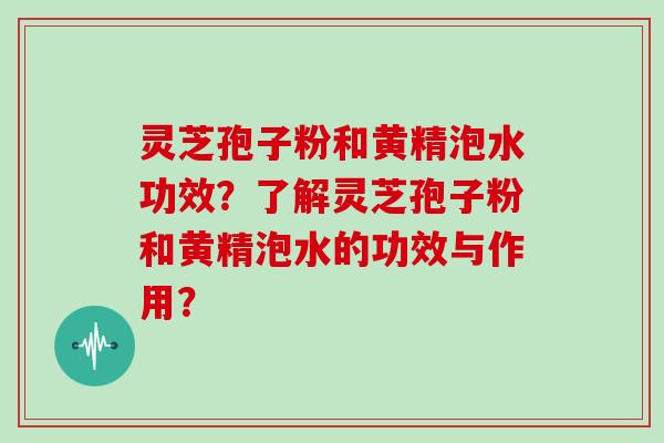 灵芝孢子粉和黄精泡水功效？了解灵芝孢子粉和黄精泡水的功效与作用？