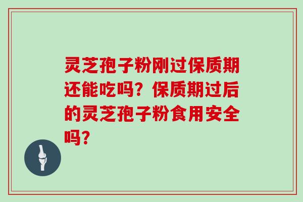 灵芝孢子粉刚过保质期还能吃吗？保质期过后的灵芝孢子粉食用安全吗？