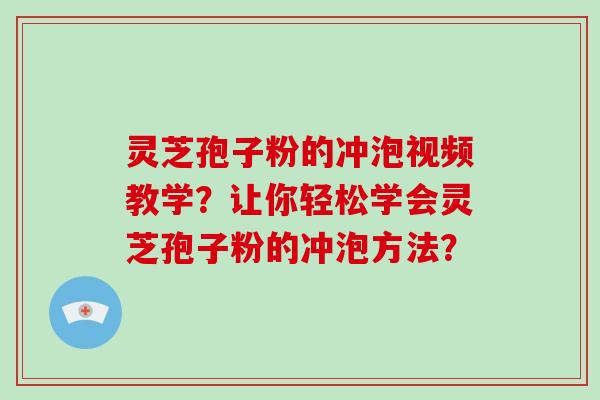 灵芝孢子粉的冲泡视频教学？让你轻松学会灵芝孢子粉的冲泡方法？