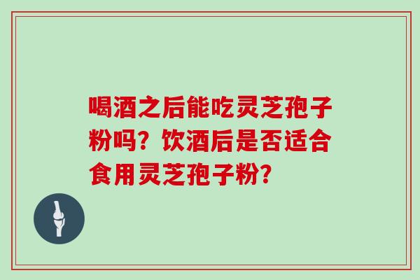 喝酒之后能吃灵芝孢子粉吗？饮酒后是否适合食用灵芝孢子粉？