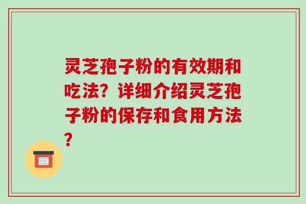灵芝孢子粉的有效期和吃法？详细介绍灵芝孢子粉的保存和食用方法？