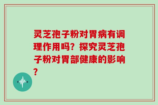 灵芝孢子粉对胃有调理作用吗？探究灵芝孢子粉对胃部健康的影响？