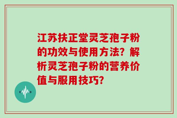 江苏扶正堂灵芝孢子粉的功效与使用方法？解析灵芝孢子粉的营养价值与服用技巧？