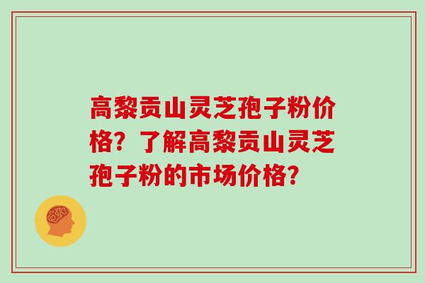 高黎贡山灵芝孢子粉价格？了解高黎贡山灵芝孢子粉的市场价格？