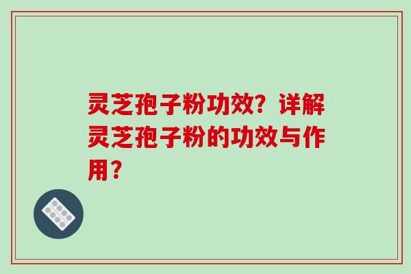 灵芝孢子粉功效？详解灵芝孢子粉的功效与作用？