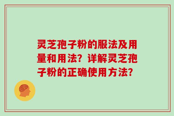 灵芝孢子粉的服法及用量和用法？详解灵芝孢子粉的正确使用方法？