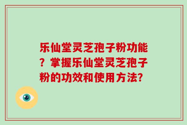 乐仙堂灵芝孢子粉功能？掌握乐仙堂灵芝孢子粉的功效和使用方法？