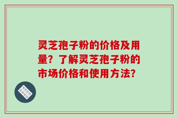灵芝孢子粉的价格及用量？了解灵芝孢子粉的市场价格和使用方法？