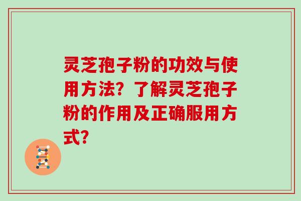 灵芝孢子粉的功效与使用方法？了解灵芝孢子粉的作用及正确服用方式？