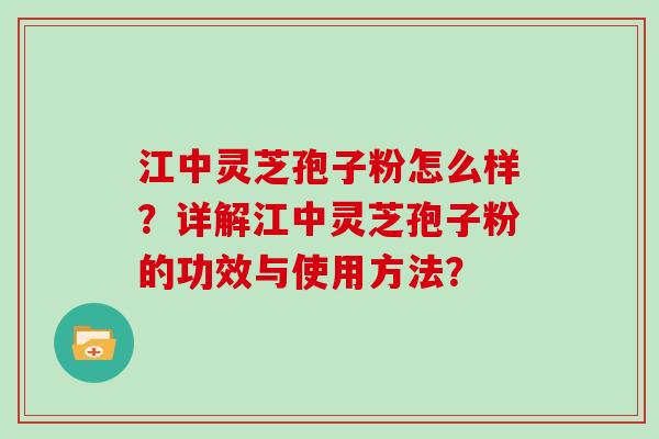 江中灵芝孢子粉怎么样？详解江中灵芝孢子粉的功效与使用方法？