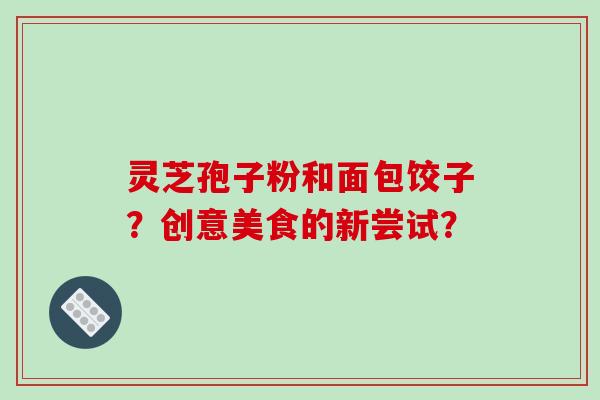 灵芝孢子粉和面包饺子？创意美食的新尝试？