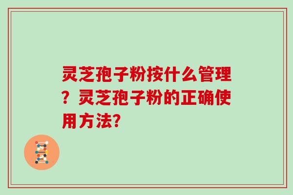 灵芝孢子粉按什么管理？灵芝孢子粉的正确使用方法？