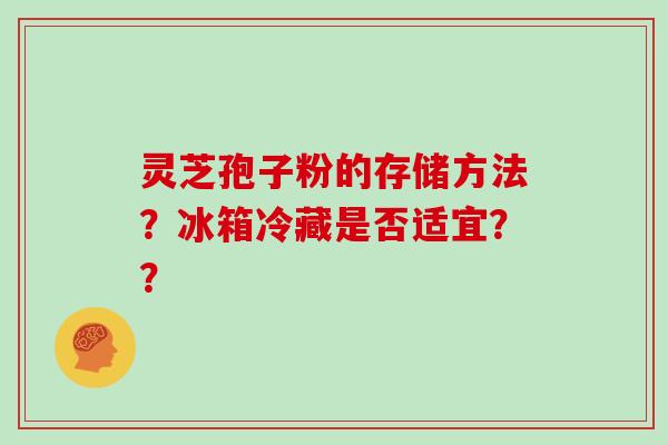 灵芝孢子粉的存储方法？冰箱冷藏是否适宜？？
