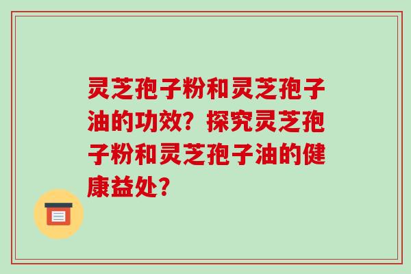 灵芝孢子粉和灵芝孢子油的功效？探究灵芝孢子粉和灵芝孢子油的健康益处？