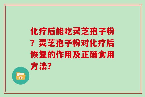 后能吃灵芝孢子粉？灵芝孢子粉对后恢复的作用及正确食用方法？
