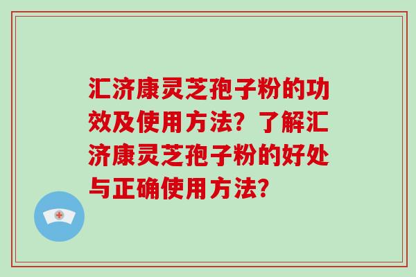 汇济康灵芝孢子粉的功效及使用方法？了解汇济康灵芝孢子粉的好处与正确使用方法？