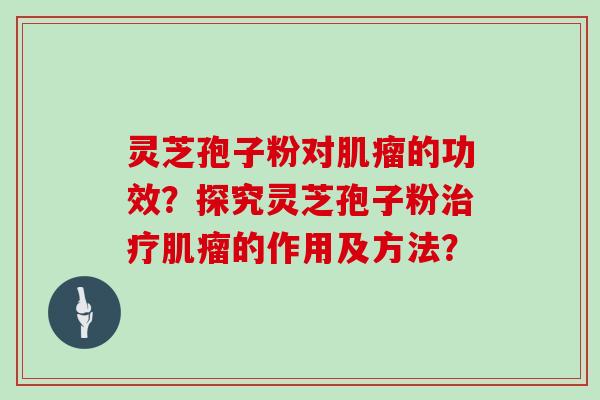 灵芝孢子粉对的功效？探究灵芝孢子粉的作用及方法？