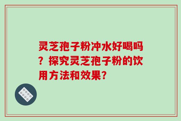 灵芝孢子粉冲水好喝吗？探究灵芝孢子粉的饮用方法和效果？