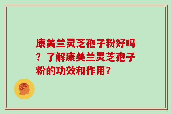 康美兰灵芝孢子粉好吗？了解康美兰灵芝孢子粉的功效和作用？