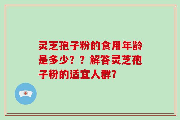 灵芝孢子粉的食用年龄是多少？？解答灵芝孢子粉的适宜人群？