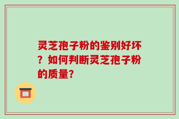 灵芝孢子粉的鉴别好坏？如何判断灵芝孢子粉的质量？