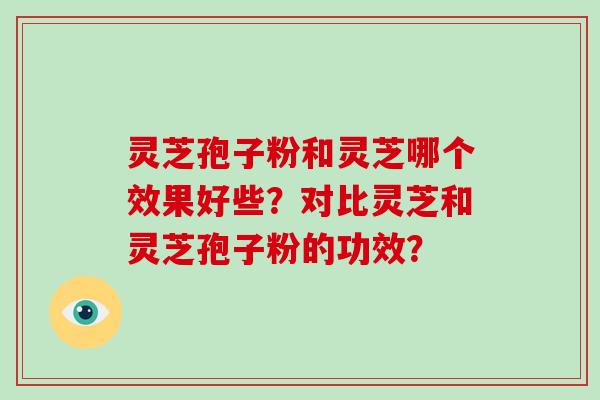 灵芝孢子粉和灵芝哪个效果好些？对比灵芝和灵芝孢子粉的功效？