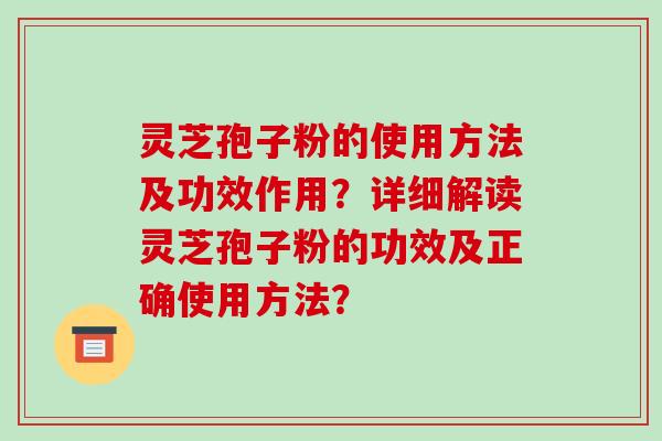 灵芝孢子粉的使用方法及功效作用？详细解读灵芝孢子粉的功效及正确使用方法？