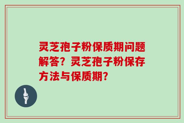 灵芝孢子粉保质期问题解答？灵芝孢子粉保存方法与保质期？
