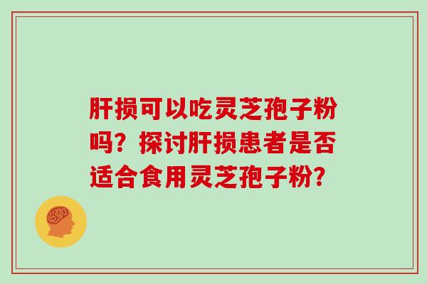 损可以吃灵芝孢子粉吗？探讨损患者是否适合食用灵芝孢子粉？