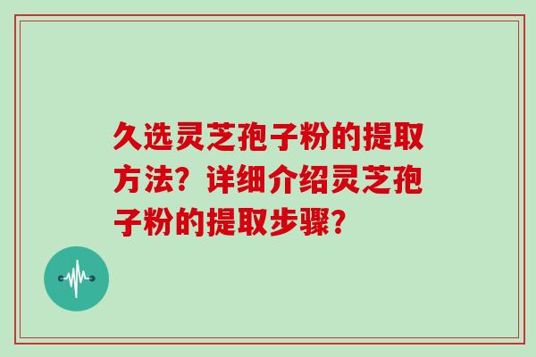 久选灵芝孢子粉的提取方法？详细介绍灵芝孢子粉的提取步骤？
