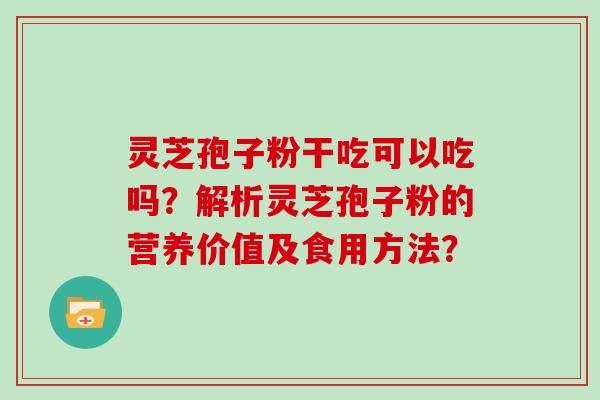 灵芝孢子粉干吃可以吃吗？解析灵芝孢子粉的营养价值及食用方法？