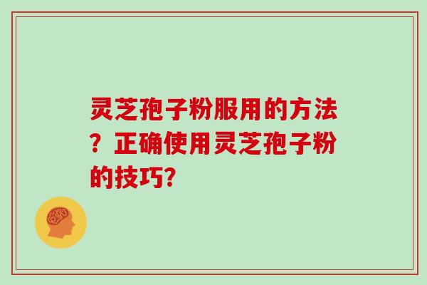 灵芝孢子粉服用的方法？正确使用灵芝孢子粉的技巧？