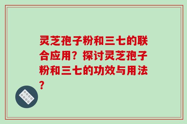 灵芝孢子粉和三七的联合应用？探讨灵芝孢子粉和三七的功效与用法？