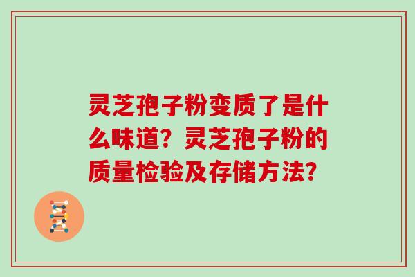 灵芝孢子粉变质了是什么味道？灵芝孢子粉的质量检验及存储方法？