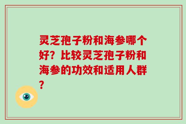灵芝孢子粉和海参哪个好？比较灵芝孢子粉和海参的功效和适用人群？