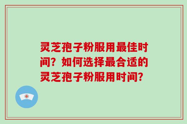 灵芝孢子粉服用佳时间？如何选择合适的灵芝孢子粉服用时间？