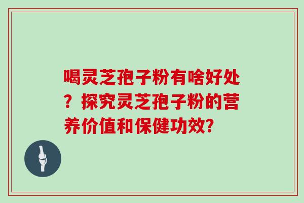 喝灵芝孢子粉有啥好处？探究灵芝孢子粉的营养价值和保健功效？