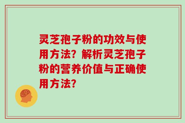 灵芝孢子粉的功效与使用方法？解析灵芝孢子粉的营养价值与正确使用方法？
