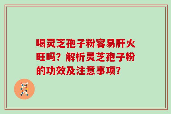 喝灵芝孢子粉容易火旺吗？解析灵芝孢子粉的功效及注意事项？