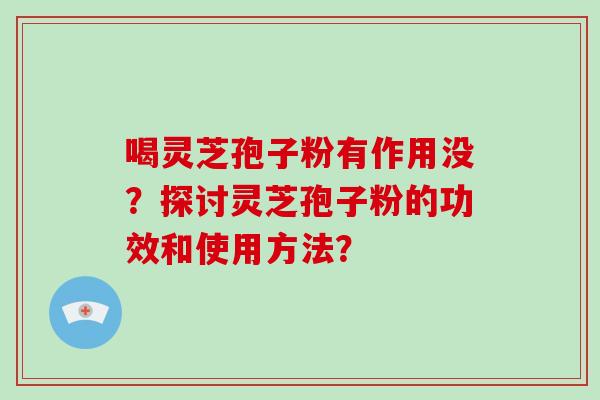 喝灵芝孢子粉有作用没？探讨灵芝孢子粉的功效和使用方法？