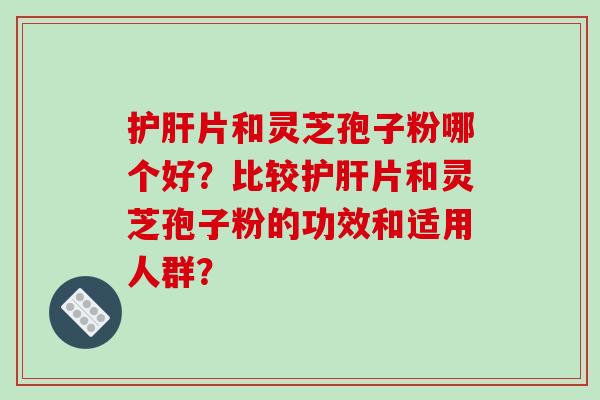 片和灵芝孢子粉哪个好？比较片和灵芝孢子粉的功效和适用人群？